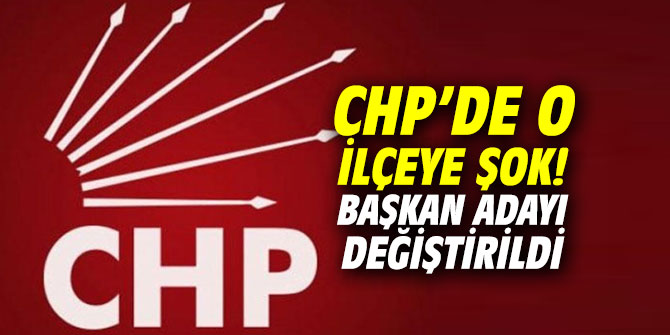 CHP’de o ilçeye şok! Başkan adayı değiştirildi