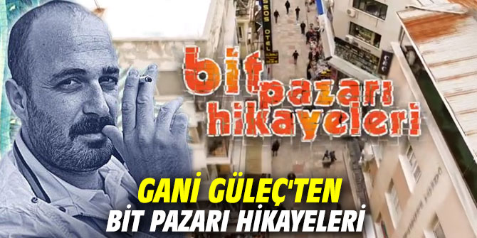 Gani Güleç'ten İzmir Bit pazarı Hikayeleri