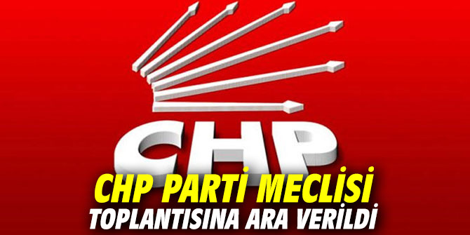 CHP Parti Meclisi toplantısına ara verildi