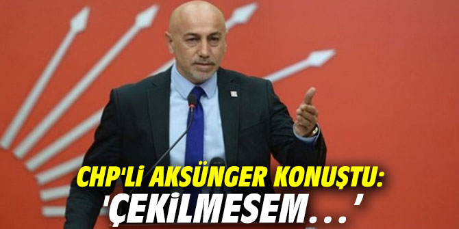 CHP'li Aksünger konuştu: 'Çekilmesem…’