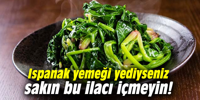 Ispanak yemeği yediyseniz sakın bu ilacı içmeyin!