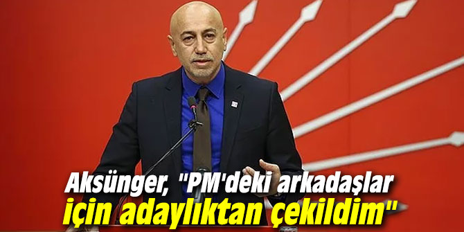 Aksünger, "PM'deki arkadaşlar için adaylıktan çekildim"
