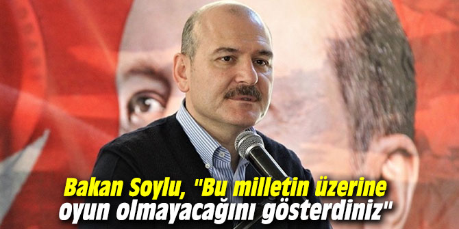 Bakan Soylu, "Bu milletin üzerine oyun olmayacağını gösterdiniz"