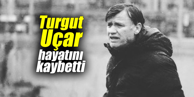 Turgut Uçar hayatını kaybetti