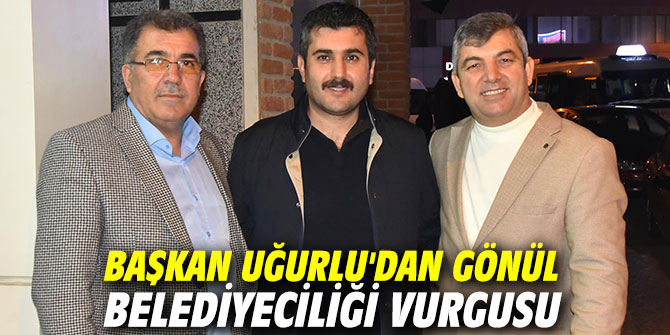 Başkan Uğurlu, gönül belediyeciliği vurgusu yaptı
