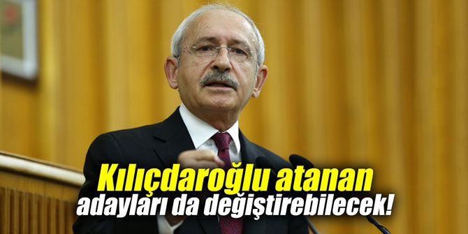 Kılıçdaroğlu atanan adayları da değiştirebilecek!