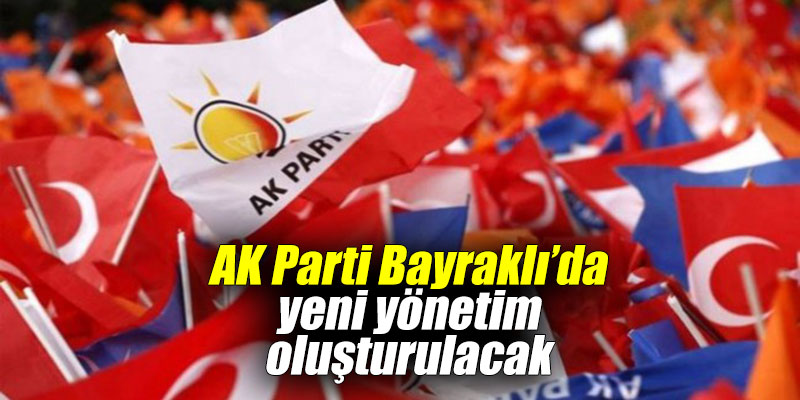 AK Parti Bayraklı’da yeni yönetim oluşturulacak