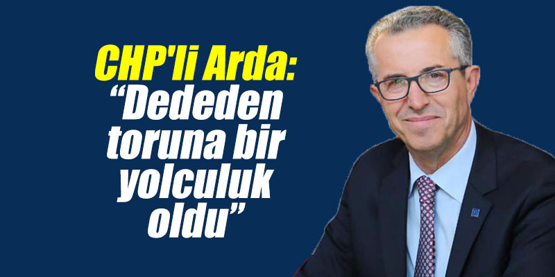CHP'li Arda: “Dededen toruna bir yolculuk oldu”
