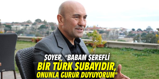Soyer, "Babam şerefli bir Türk Subayıdır, onunla gurur duyuyorum"