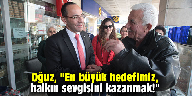 CHP'li Oğuz, "En büyük hedefimiz, halkın sevgisini kazanmak!"