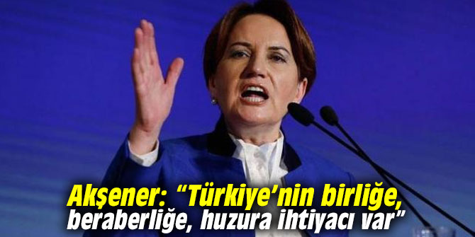 Akşener: “Türkiye’nin birliğe, beraberliğe, huzura ihtiyacı var”
