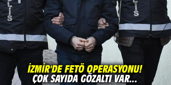 İzmir'de FETÖ operasyonu! Çok sayıda gözaltı var