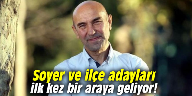 CHP'li Başkan Soyer ve ilçe adayları ilk kez bir araya geliyor!
