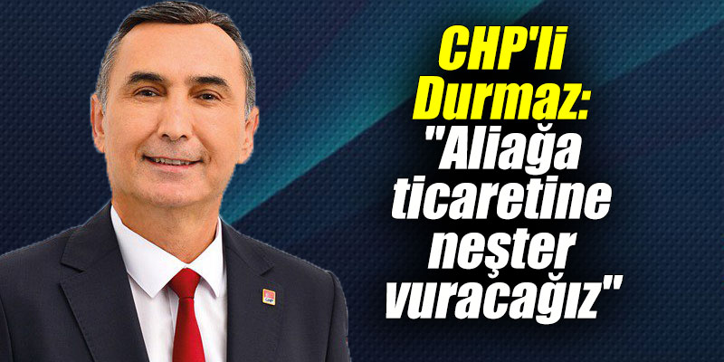CHP'li Durmaz: "Aliağa ticaretine neşter vuracağız"