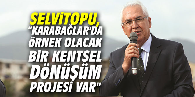 Selvitopu, “Karabağlar'da örnek olacak bir kentsel dönüşüm projesi var"