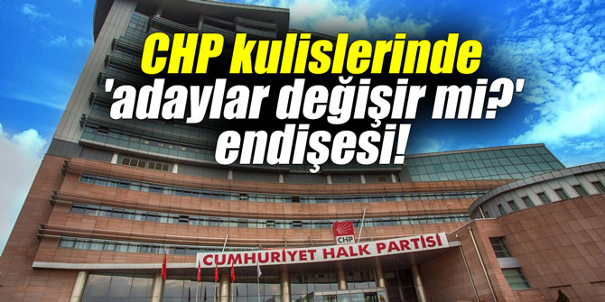 CHP kulislerinde 'adaylar değişir mi?' endişesi!