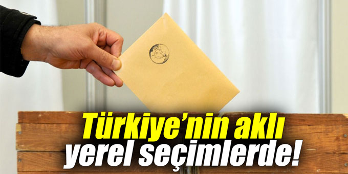 Türkiye’nin aklı yerel seçimlerde!