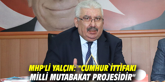 MHP'li Yalçın: "Cumhur İttifakı milli mutabakat projesidir"