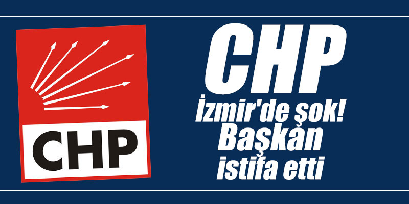 CHP İzmir'de şok! Başkan istifa etti