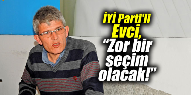 İYİ Parti'li Evci, “Zor bir seçim olacak!”