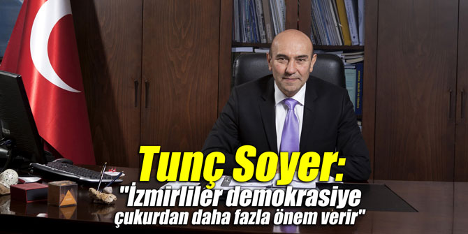 Tunç Soyer: "İzmirliler demokrasiye çukurdan daha fazla önem verir"