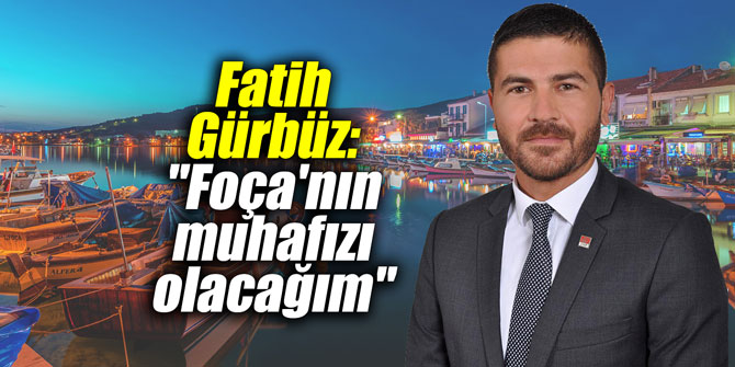 Fatih Gürbüz: "Foça'nın muhafızı olacağım"