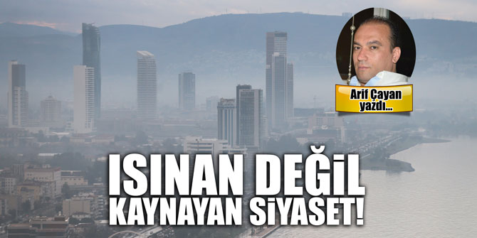 Isınan değil kaynayan siyaset!