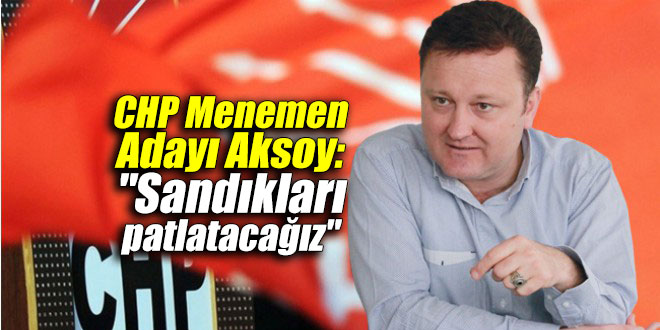 CHP Menemen Adayı Aksoy: "Sandıkları patlatacağız"