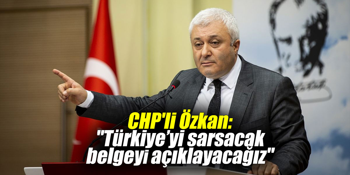 CHP'li Özkan: "Türkiye’yi sarsacak belgeyi açıklayacağız"