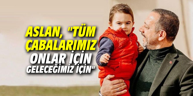 Aslan, "Tüm çabalarımız onlar için geleceğimiz için..."