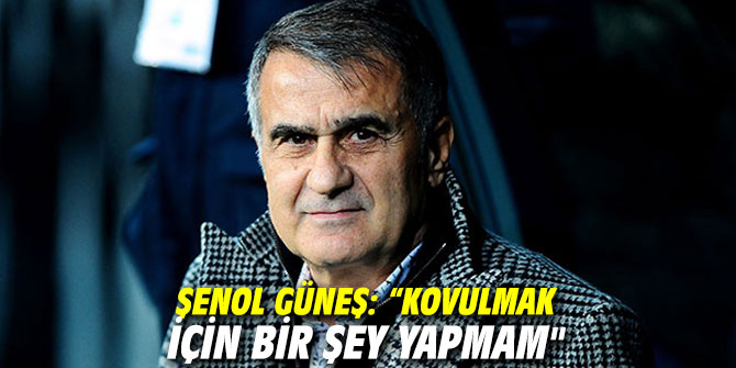 Şenol Güneş: “Kovulmak için bir şey yapmam"