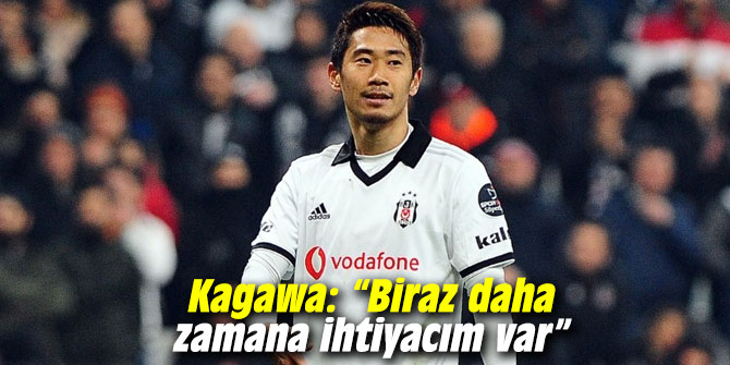Kagawa: “Biraz daha zamana ihtiyacım var”