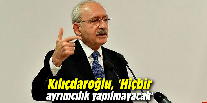 Kılıçdaroğlu:  'Hiçbir ayrımcılık yapılmayacak'