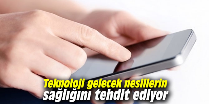 Teknoloji gelecek nesillerin sağlığını tehdit ediyor