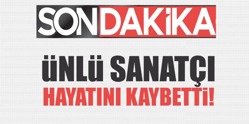 Son dakika! Ünlü sanatçı hayatını kaybetti!