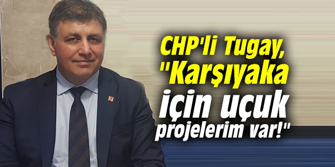CHP'li Tugay, "Karşıyaka için uçuk projelerim var!"