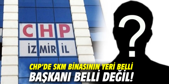 CHP’de SKM binasının yeri belli başkanı belli değil!