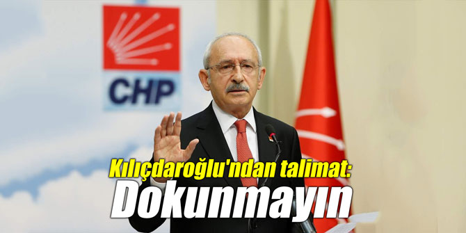 Kılıçdaroğlu'ndan talimat: "Dokunmayın"
