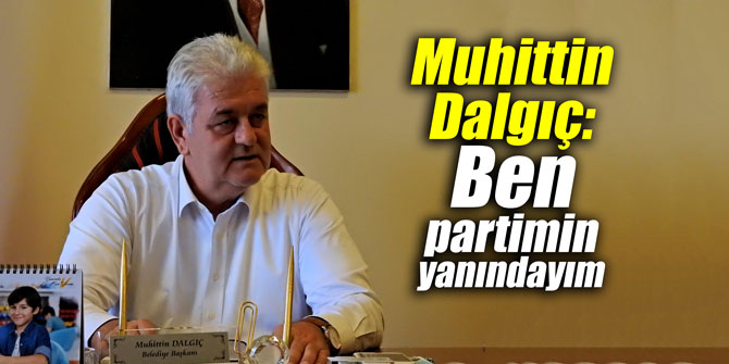 Muhittin Dalgıç, "Ben partimin yanındayım"