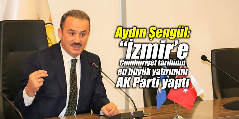 Aydın Şengül: “İzmir’e Cumhuriyet tarihinin en büyük yatırımını AK Parti yaptı
