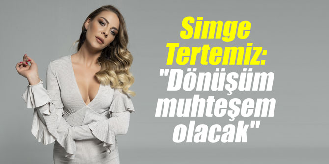 Simge Tertemiz: "Dönüşüm muhteşem olacak"