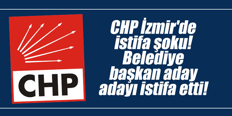 CHP İzmir'de istifa şoku! Belediye başkan aday adayı istifa etti!