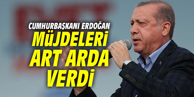 Erdoğan müjdeleri art arda verdi
