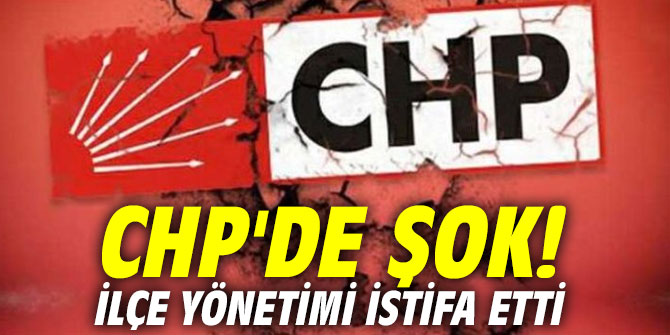 CHP'de şok! İlçe yönetimi istifa etti