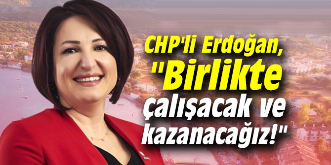 CHP'li Erdoğan, "Birlikte çalışacak ve kazanacağız!"