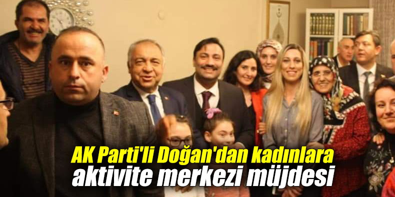 AK Parti'li Doğan'dan kadınlara aktivite merkezi müjdesi
