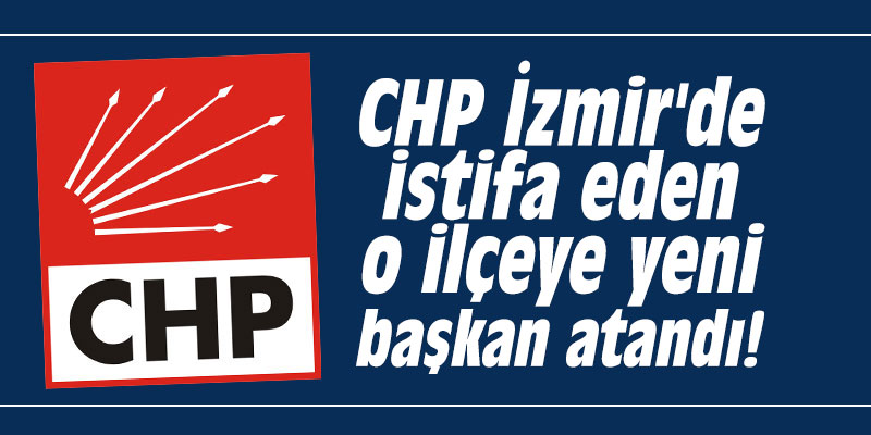 CHP İzmir'de istifa eden o ilçeye yeni başkan atandı!