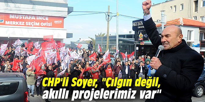 CHP'li Soyer, "Çılgın değil, akıllı projelerimiz var"