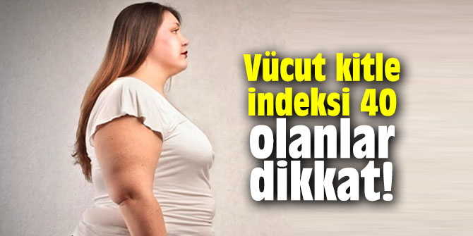 Vücut kitle indeksi 40 olanlar dikkat!