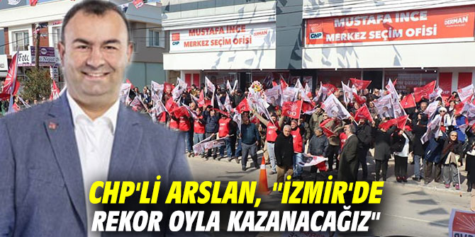 CHP'li Arslan, "İzmir'de rekor oyla kazanacağız"